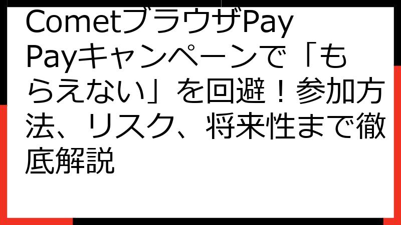 CometブラウザPayPayキャンペーンで「もらえない」を回避！参加方法、リスク、将来性まで徹底解説