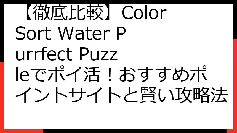 【徹底比較】Color Sort Water Purrfect Puzzleでポイ活！おすすめポイントサイトと賢い攻略法