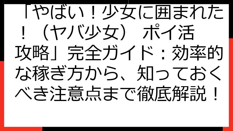 「やばい！少女に囲まれた！（ヤバ少女） ポイ活 攻略」完全ガイド：効率的な稼ぎ方から、知っておくべき注意点まで徹底解説！