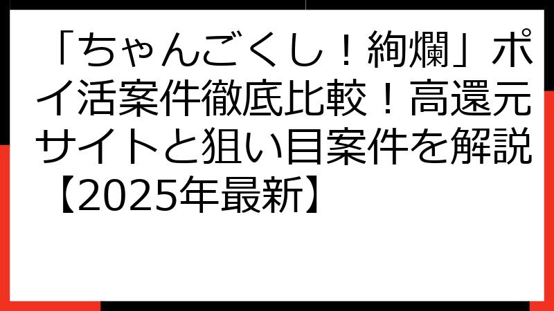「ちゃんごくし！絢爛」ポイ活案件徹底比較！高還元サイトと狙い目案件を解説【2025年最新】