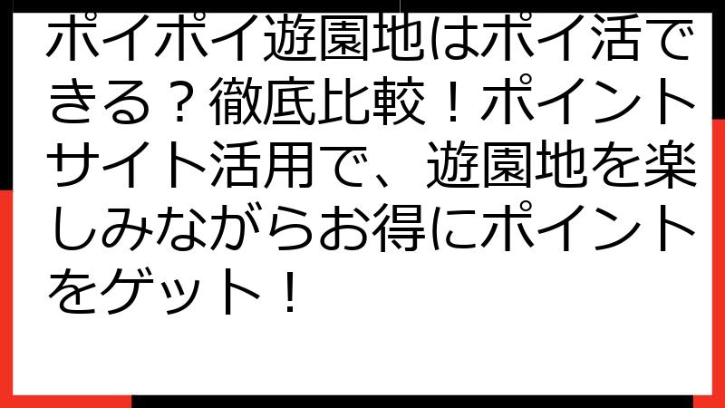 ポイポイ遊園地はポイ活できる？徹底比較！ポイントサイト活用で、遊園地を楽しみながらお得にポイントをゲット！