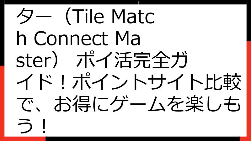 タイルマッチコネクトマスター（Tile Match Connect Master） ポイ活完全ガイド！ポイントサイト比較で、お得にゲームを楽しもう！