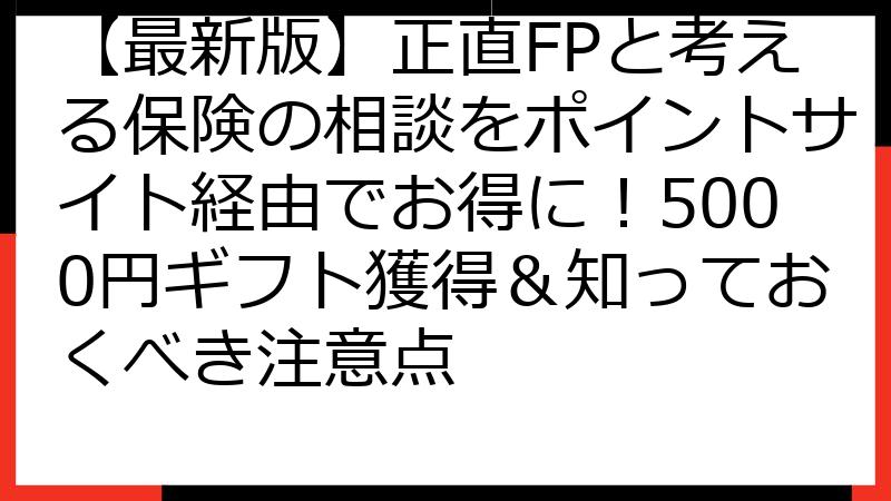 【最新版】正直FPと考える保険の相談をポイントサイト経由でお得に！5000円ギフト獲得＆知っておくべき注意点
