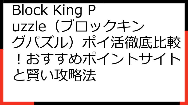 Block King Puzzle（ブロックキングパズル）ポイ活徹底比較！おすすめポイントサイトと賢い攻略法