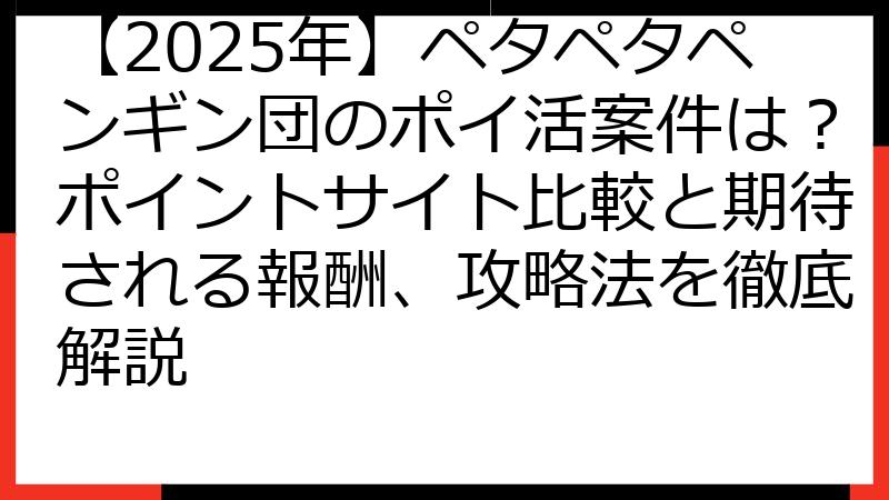 【2025年】ペタペタペンギン団のポイ活案件は？ポイントサイト比較と期待される報酬、攻略法を徹底解説