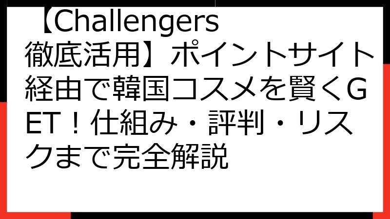 【Challengers徹底活用】ポイントサイト経由で韓国コスメを賢くGET！仕組み・評判・リスクまで完全解説