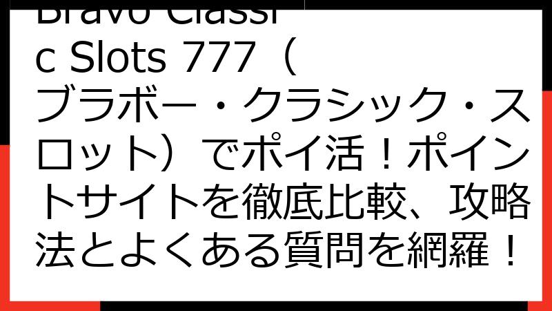 Bravo Classic Slots 777（ブラボー・クラシック・スロット）でポイ活！ポイントサイトを徹底比較、攻略法とよくある質問を網羅！