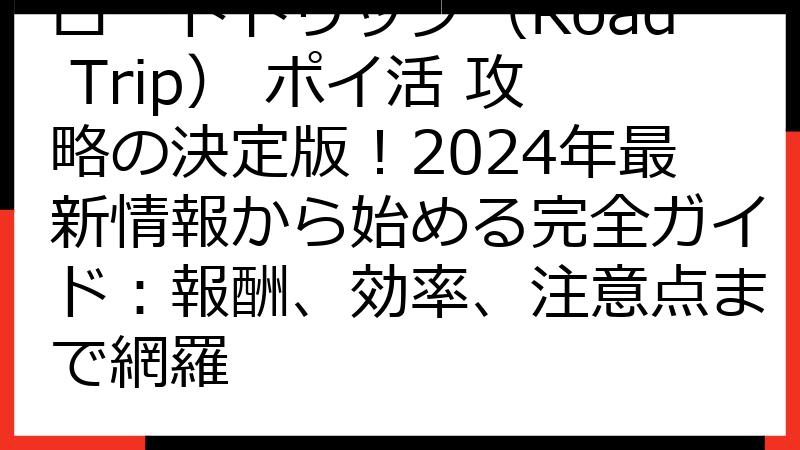 ロードトリップ（Road Trip） ポイ活 攻略の決定版！2024年最新情報から始める完全ガイド：報酬、効率、注意点まで網羅