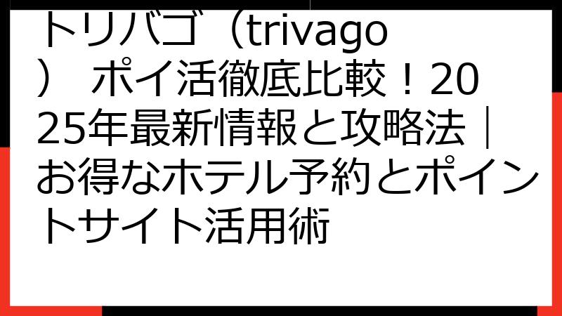 トリバゴ（trivago） ポイ活徹底比較！2025年最新情報と攻略法｜お得なホテル予約とポイントサイト活用術