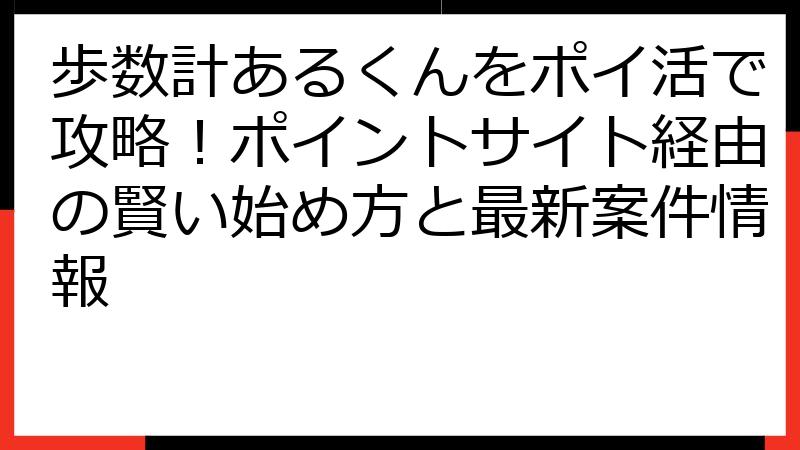 歩数計あるくんをポイ活で攻略！ポイントサイト経由の賢い始め方と最新案件情報