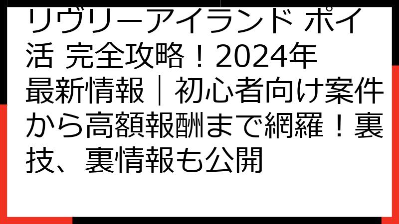 リヴリーアイランド ポイ活 完全攻略！2024年最新情報｜初心者向け案件から高額報酬まで網羅！裏技、裏情報も公開