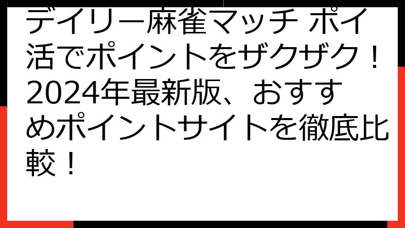 デイリー麻雀マッチ ポイ活でポイントをザクザク！2024年最新版、おすすめポイントサイトを徹底比較！