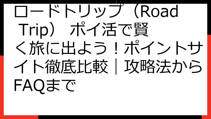 ロードトリップ（Road Trip） ポイ活で賢く旅に出よう！ポイントサイト徹底比較｜攻略法からFAQまで