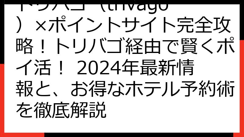 トリバゴ（trivago）×ポイントサイト完全攻略！トリバゴ経由で賢くポイ活！ 2024年最新情報と、お得なホテル予約術を徹底解説