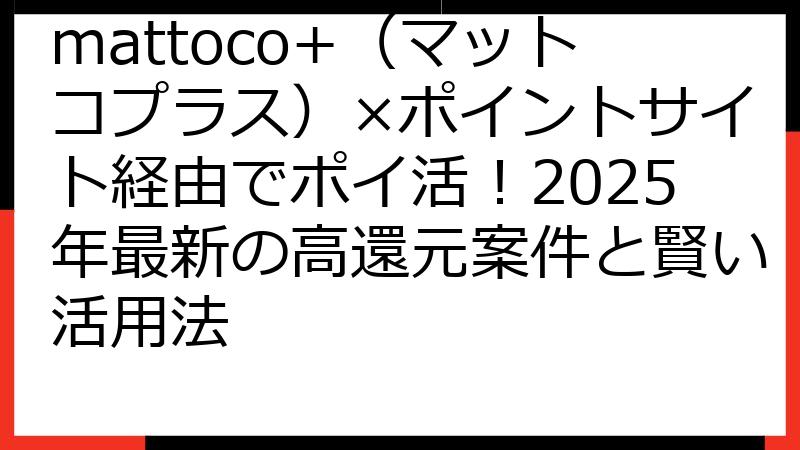 mattoco+（マットコプラス）×ポイントサイト経由でポイ活！2025年最新の高還元案件と賢い活用法