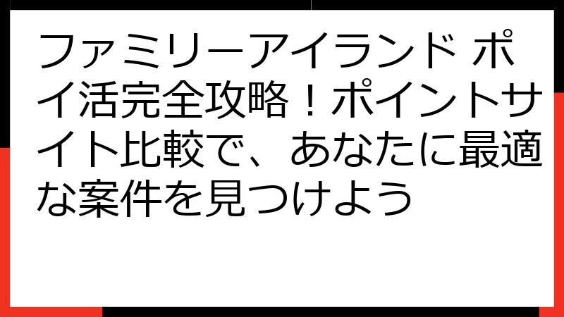 ファミリーアイランド ポイ活完全攻略！ポイントサイト比較で、あなたに最適な案件を見つけよう