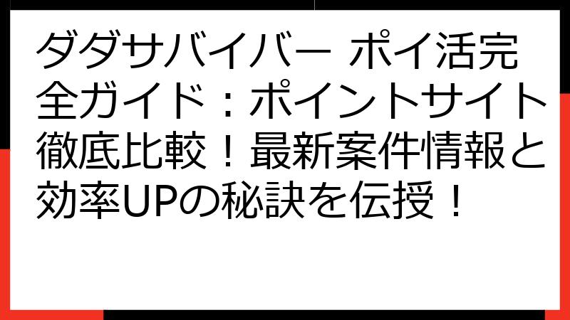 ダダサバイバー ポイ活完全ガイド：ポイントサイト徹底比較！最新案件情報と効率UPの秘訣を伝授！