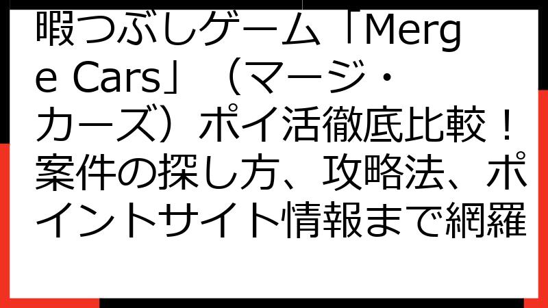 暇つぶしゲーム「Merge Cars」（マージ・カーズ）ポイ活徹底比較！案件の探し方、攻略法、ポイントサイト情報まで網羅
