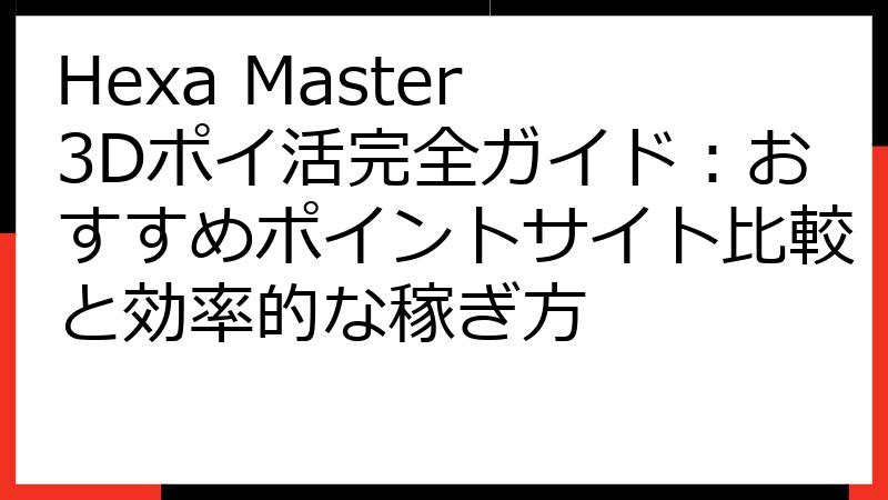 Hexa Master 3Dポイ活完全ガイド：おすすめポイントサイト比較と効率的な稼ぎ方