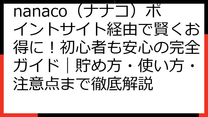 nanaco（ナナコ）ポイントサイト経由で賢くお得に！初心者も安心の完全ガイド｜貯め方・使い方・注意点まで徹底解説