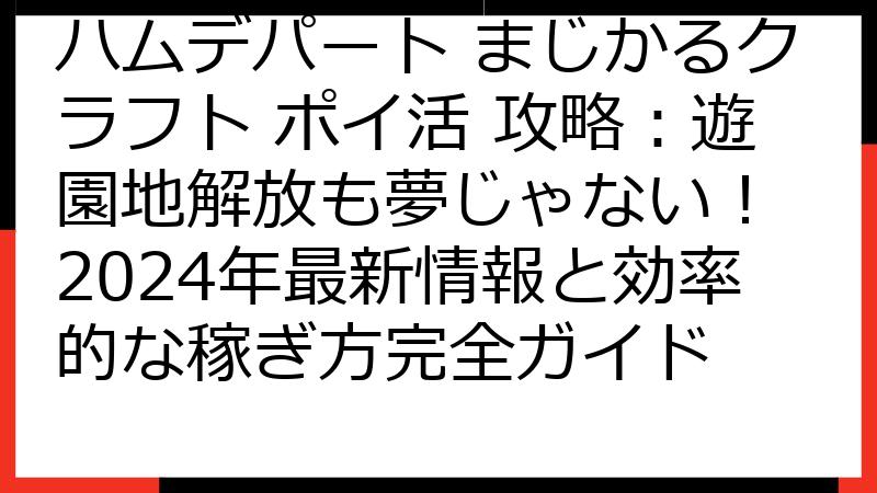 ハムデパート まじかるクラフト ポイ活 攻略：遊園地解放も夢じゃない！ 2024年最新情報と効率的な稼ぎ方完全ガイド