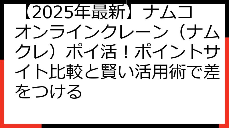 【2025年最新】ナムコオンラインクレーン（ナムクレ）ポイ活！ポイントサイト比較と賢い活用術で差をつける