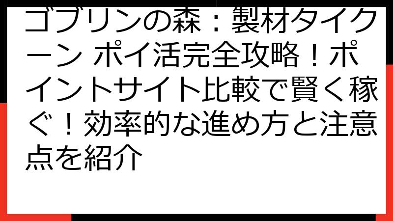 ゴブリンの森：製材タイクーン ポイ活完全攻略！ポイントサイト比較で賢く稼ぐ！効率的な進め方と注意点を紹介