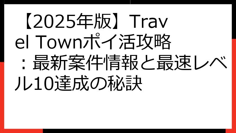 【2025年版】Travel Townポイ活攻略：最新案件情報と最速レベル10達成の秘訣