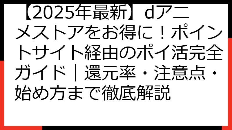 【2025年最新】dアニメストアをお得に！ポイントサイト経由のポイ活完全ガイド｜還元率・注意点・始め方まで徹底解説