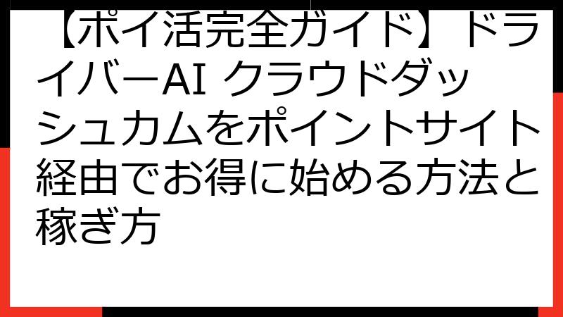 【ポイ活完全ガイド】ドライバーAI クラウドダッシュカムをポイントサイト経由でお得に始める方法と稼ぎ方
