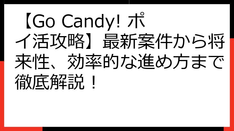 【Go Candy! ポイ活攻略】最新案件から将来性、効率的な進め方まで徹底解説！