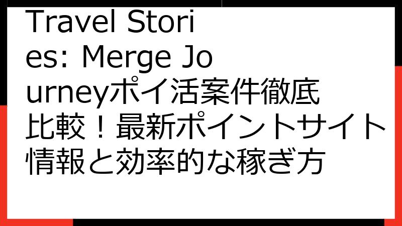 Travel Stories: Merge Journeyポイ活案件徹底比較！最新ポイントサイト情報と効率的な稼ぎ方