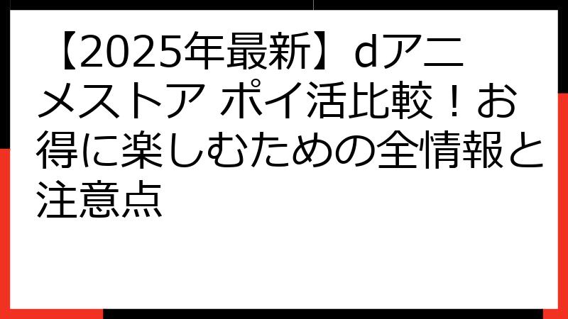 【2025年最新】dアニメストア ポイ活比較！お得に楽しむための全情報と注意点