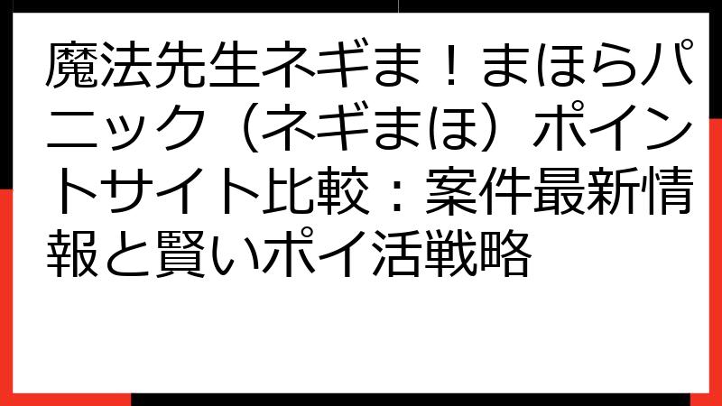 魔法先生ネギま！まほらパニック（ネギまほ）ポイントサイト比較：案件最新情報と賢いポイ活戦略