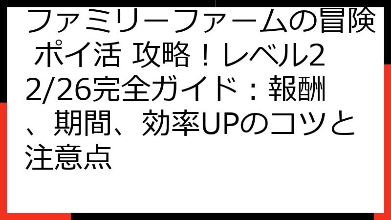 ファミリーファームの冒険 ポイ活 攻略！レベル22/26完全ガイド：報酬、期間、効率UPのコツと注意点