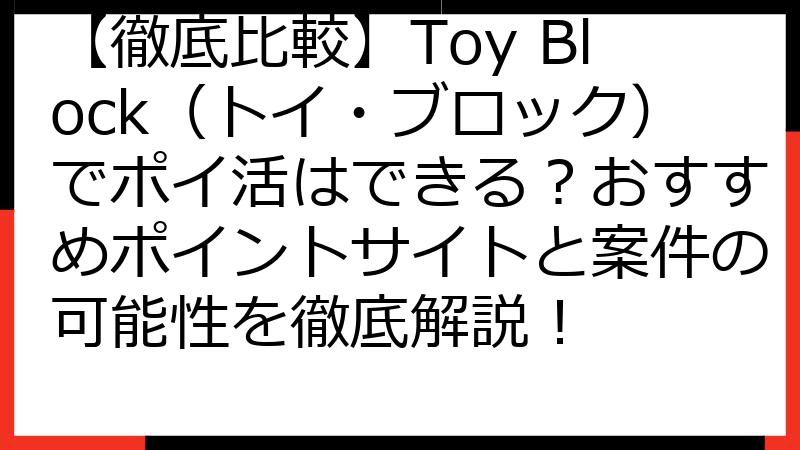 【徹底比較】Toy Block（トイ・ブロック）でポイ活はできる？おすすめポイントサイトと案件の可能性を徹底解説！