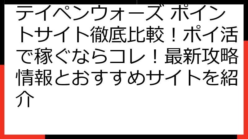 テイペンウォーズ ポイントサイト徹底比較！ポイ活で稼ぐならコレ！最新攻略情報とおすすめサイトを紹介