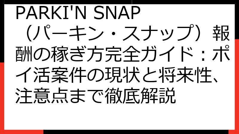 PARKI'N SNAP（パーキン・スナップ）報酬の稼ぎ方完全ガイド：ポイ活案件の現状と将来性、注意点まで徹底解説