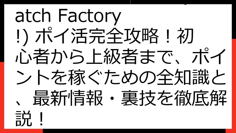 マッチファクトリー (Match Factory!) ポイ活完全攻略！初心者から上級者まで、ポイントを稼ぐための全知識と、最新情報・裏技を徹底解説！