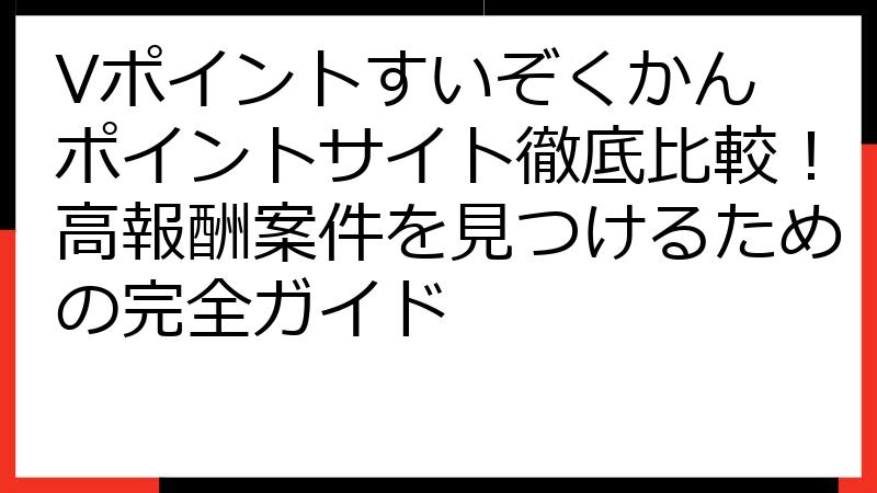Vポイントすいぞくかん ポイントサイト徹底比較！高報酬案件を見つけるための完全ガイド