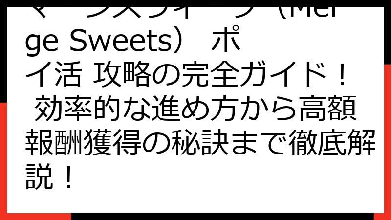 マージスウィーツ（Merge Sweets） ポイ活 攻略の完全ガイド！ 効率的な進め方から高額報酬獲得の秘訣まで徹底解説！