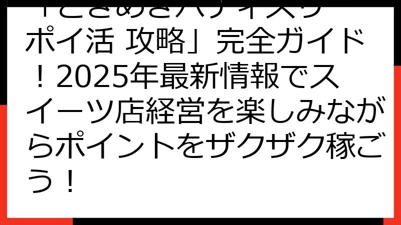 「ときめきパティスリー ポイ活 攻略」完全ガイド！2025年最新情報でスイーツ店経営を楽しみながらポイントをザクザク稼ごう！