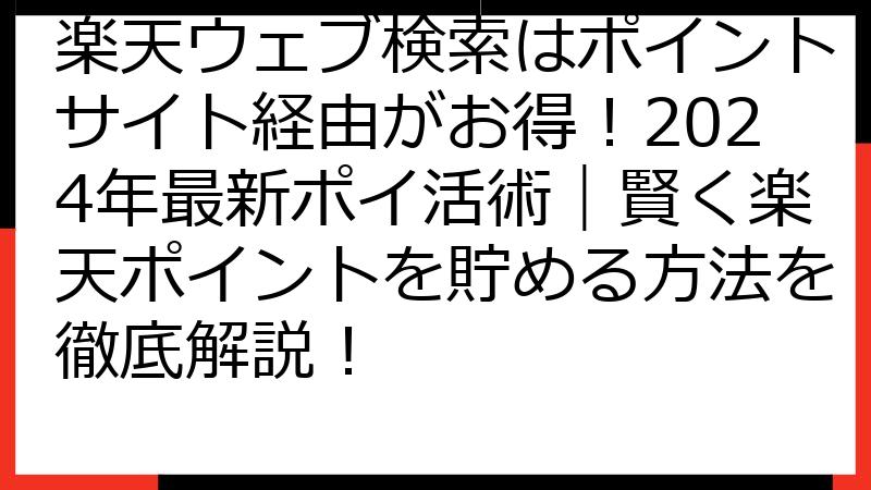 楽天ウェブ検索はポイントサイト経由がお得！2024年最新ポイ活術｜賢く楽天ポイントを貯める方法を徹底解説！