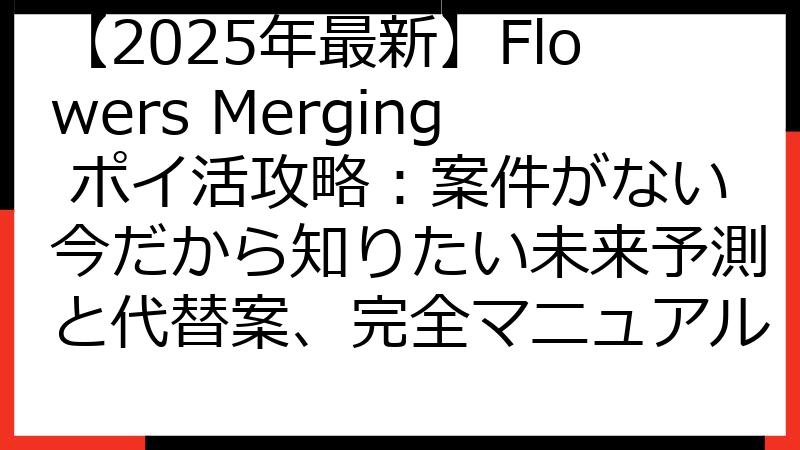 【2025年最新】Flowers Merging ポイ活攻略：案件がない今だから知りたい未来予測と代替案、完全マニュアル