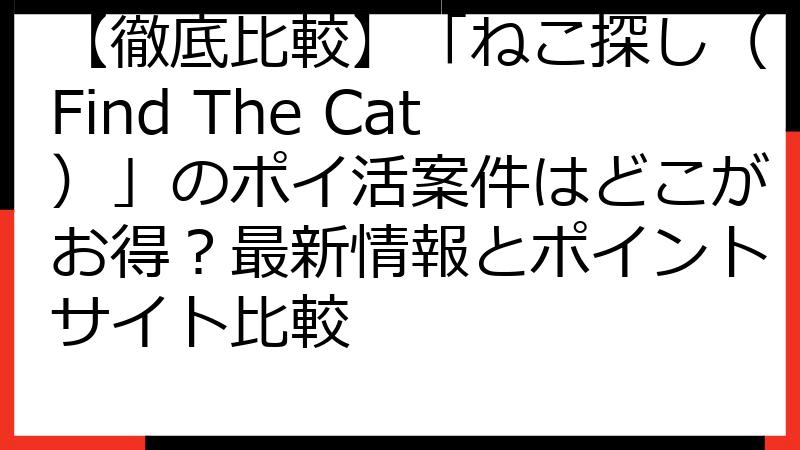 【徹底比較】「ねこ探し（Find The Cat）」のポイ活案件はどこがお得？最新情報とポイントサイト比較