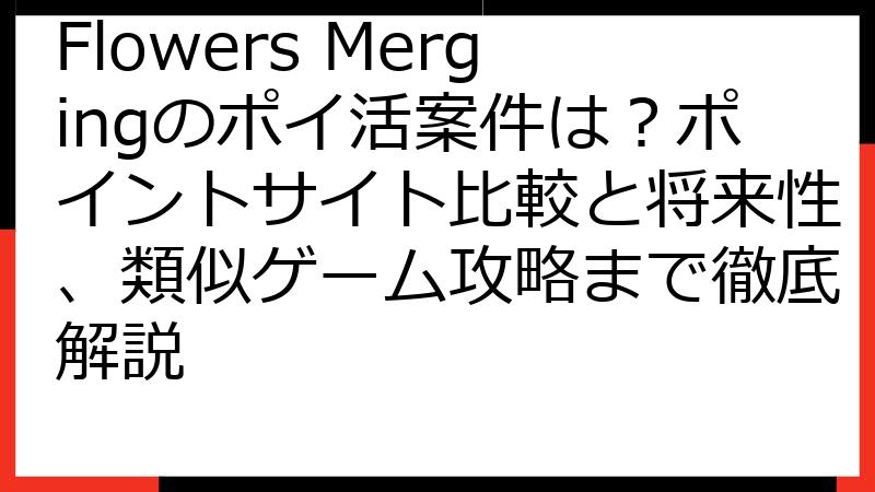 Flowers Mergingのポイ活案件は？ポイントサイト比較と将来性、類似ゲーム攻略まで徹底解説