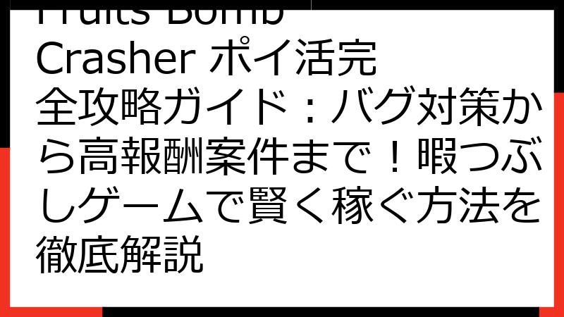 Fruits Bomb Crasher ポイ活完全攻略ガイド：バグ対策から高報酬案件まで！暇つぶしゲームで賢く稼ぐ方法を徹底解説