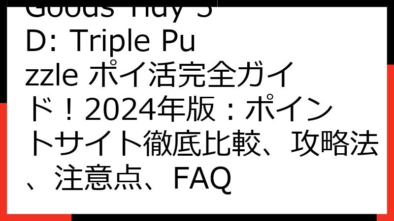 Goods Tidy 3D: Triple Puzzle ポイ活完全ガイド！2024年版：ポイントサイト徹底比較、攻略法、注意点、FAQ