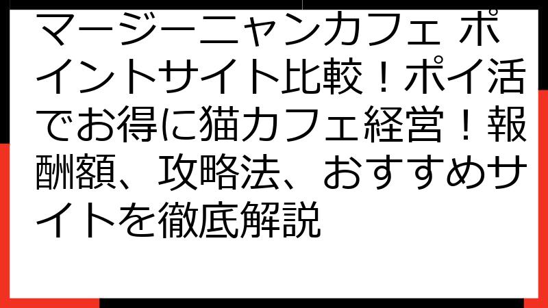 マージーニャンカフェ ポイントサイト比較！ポイ活でお得に猫カフェ経営！報酬額、攻略法、おすすめサイトを徹底解説