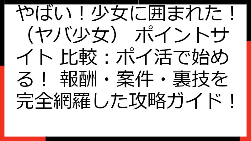 やばい！少女に囲まれた！（ヤバ少女） ポイントサイト 比較：ポイ活で始める！ 報酬・案件・裏技を完全網羅した攻略ガイド！